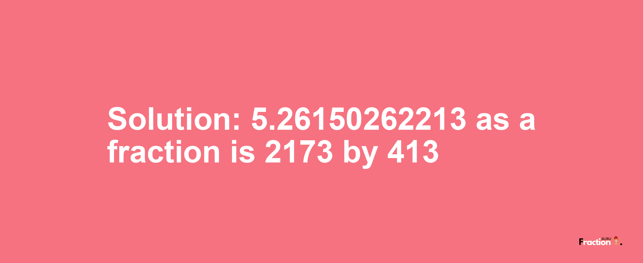 Solution:5.26150262213 as a fraction is 2173/413